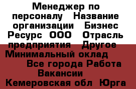 Менеджер по персоналу › Название организации ­ Бизнес Ресурс, ООО › Отрасль предприятия ­ Другое › Минимальный оклад ­ 35 000 - Все города Работа » Вакансии   . Кемеровская обл.,Юрга г.